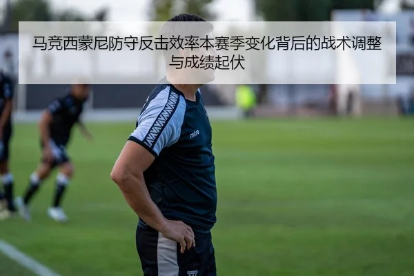 马竞西蒙尼防守反击效率本赛季变化背后的战术调整与成绩起伏
