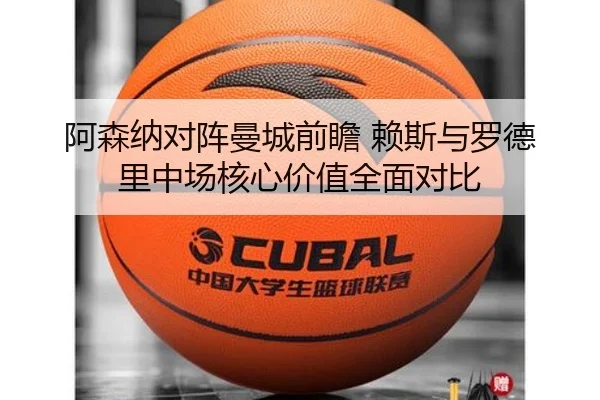 阿森纳对阵曼城前瞻 赖斯与罗德里中场核心价值全面对比