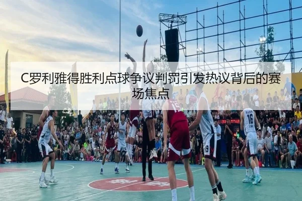 C罗利雅得胜利点球争议判罚引发热议背后的赛场焦点