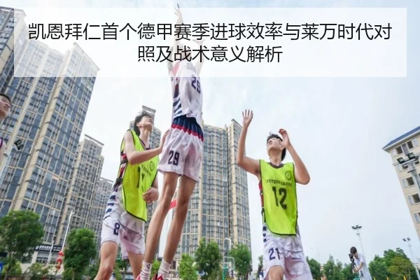 凯恩拜仁首个德甲赛季进球效率与莱万时代对照及战术意义解析
