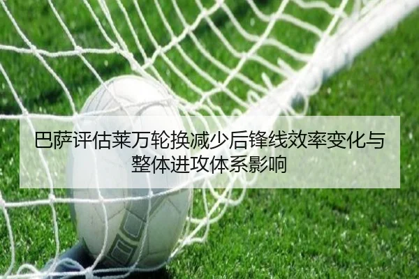 巴萨评估莱万轮换减少后锋线效率变化与整体进攻体系影响