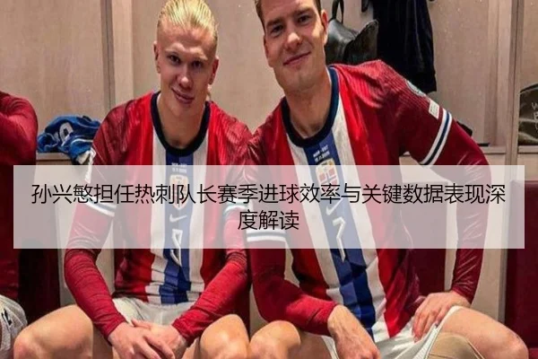孙兴慜担任热刺队长赛季进球效率与关键数据表现深度解读