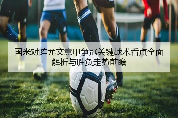 国米对阵尤文意甲争冠关键战术看点全面解析与胜负走势前瞻