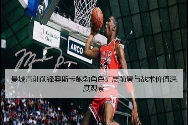 曼城青训前锋奥斯卡鲍勃角色扩展前景与战术价值深度观察