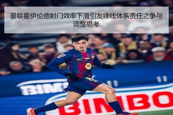 曼联霍伊伦德射门效率下滑引发锋线体系责任之争与调整思考