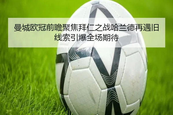 曼城欧冠前瞻聚焦拜仁之战哈兰德再遇旧线索引爆全场期待