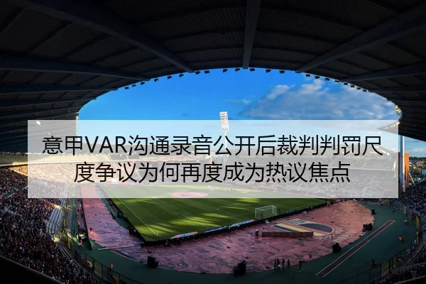 意甲VAR沟通录音公开后裁判判罚尺度争议为何再度成为热议焦点